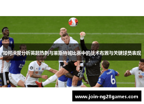 如何深度分析英超热刺与莱斯特城比赛中的战术布置与关键球员表现